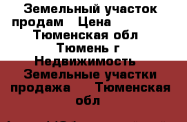 Земельный участок продам › Цена ­ 220 000 - Тюменская обл., Тюмень г. Недвижимость » Земельные участки продажа   . Тюменская обл.